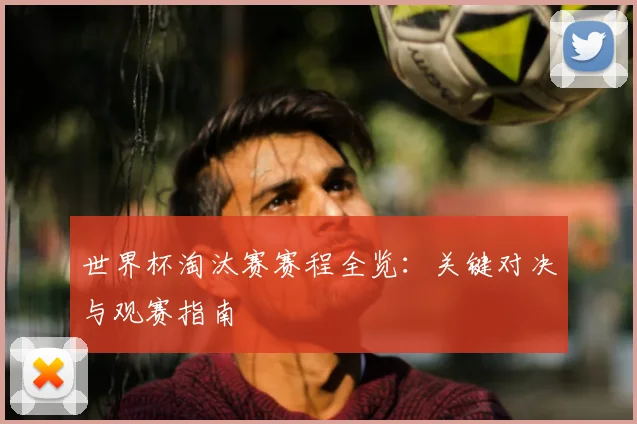 世界杯淘汰赛赛程全览:关键对决与观赛指南