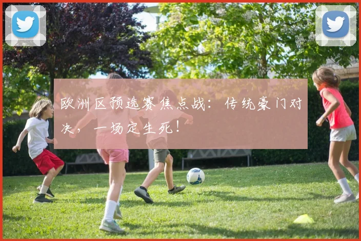 欧洲区预选赛焦点战：传统豪门对决，一场定生死！