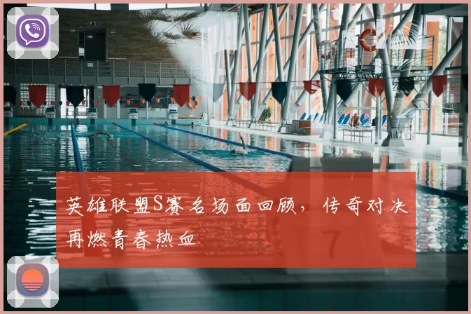 英雄联盟S赛名场面回顾,传奇对决再燃青春热血