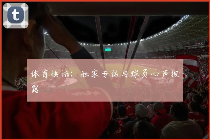 体育快讯：独家专访与球员心声披露