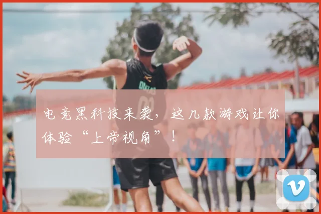 电竞黑科技来袭，这几款游戏让你体验“上帝视角”！