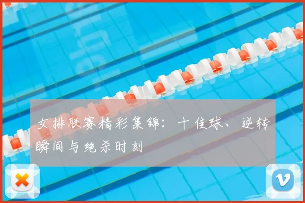 女排联赛精彩集锦：十佳球、逆转瞬间与绝杀时刻