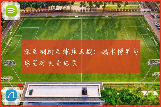 深度剖析足球焦点战:战术博弈与球星对决全记录