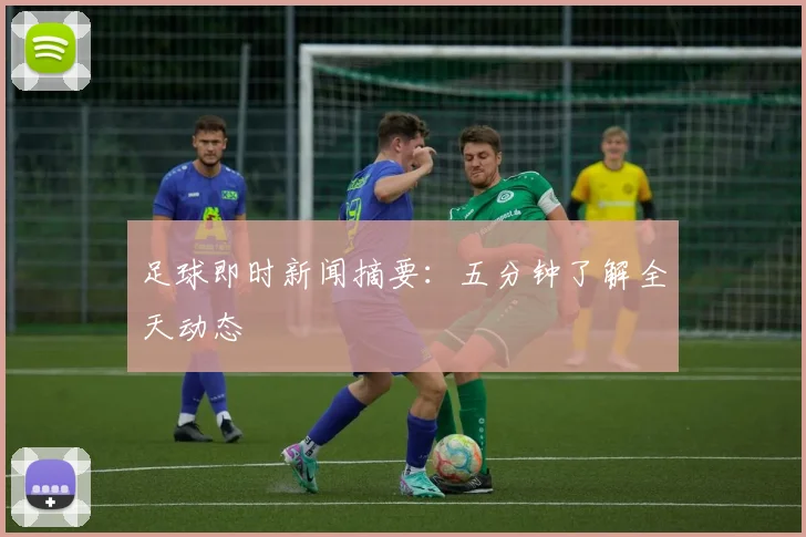 足球即时新闻摘要:五分钟了解全天动态