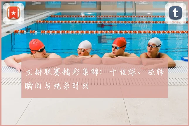 女排联赛精彩集锦：十佳球、逆转瞬间与绝杀时刻
