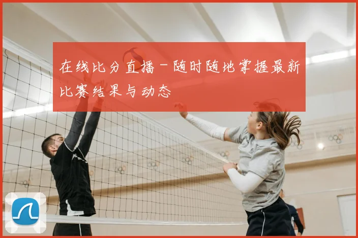 在线比分直播 - 随时随地掌握最新比赛结果与动态