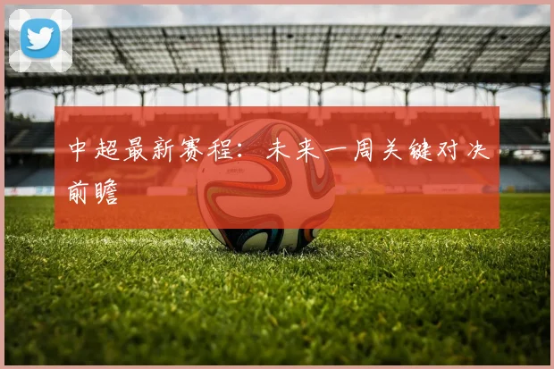 中超最新赛程:未来一周关键对决前瞻