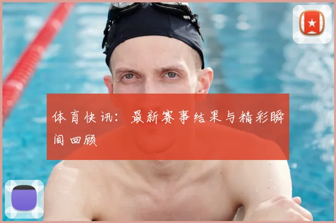 体育快讯：最新赛事结果与精彩瞬间回顾