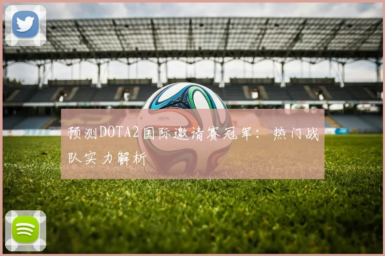 预测DOTA2国际邀请赛冠军：热门战队实力解析