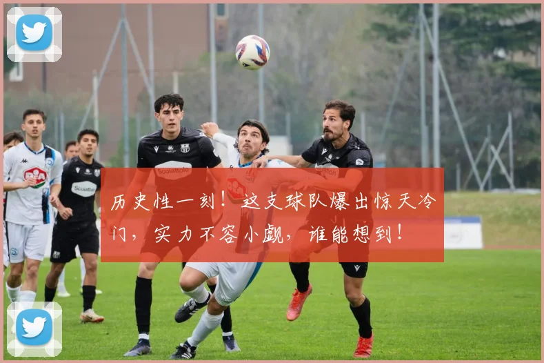 历史性一刻!这支球队爆出惊天冷门,实力不容小觑,谁能想到!