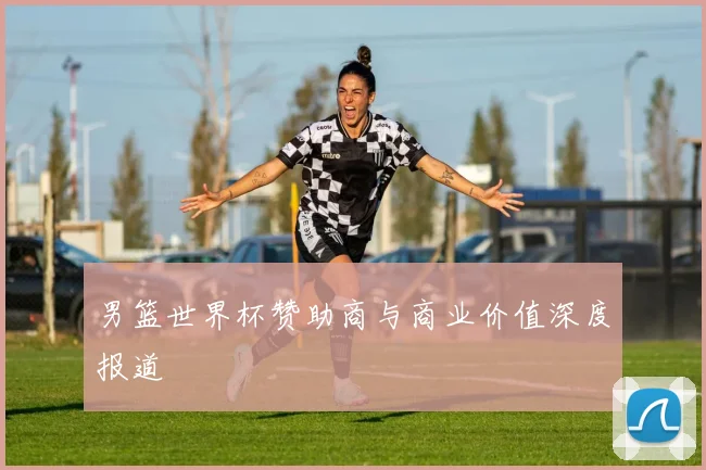 男篮世界杯赞助商与商业价值深度报道