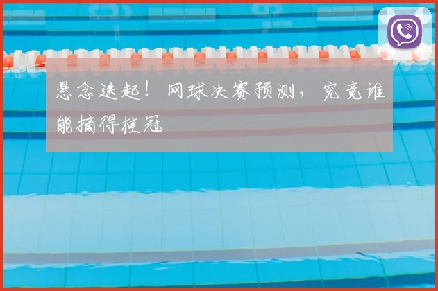 悬念迭起!网球决赛预测,究竟谁能摘得桂冠