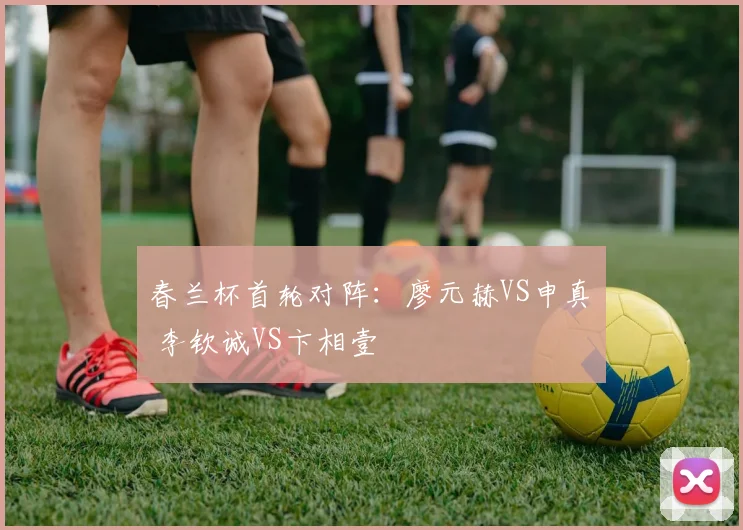 春兰杯首轮对阵:廖元赫VS申真谞 李钦诚VS卞相壹