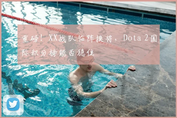 重磅!XX战队临阵换将,Dota 2国际积分榜能否稳住
