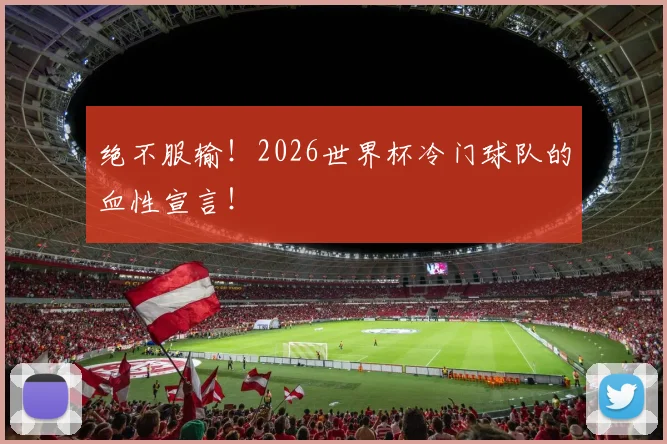 绝不服输!2026世界杯冷门球队的血性宣言!