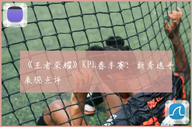 《王者荣耀》KPL春季赛:新秀选手表现点评