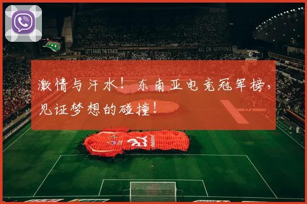 激情与汗水!东南亚电竞冠军榜,见证梦想的碰撞!