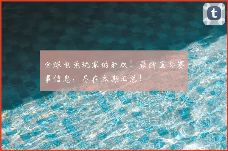 全球电竞玩家的狂欢!最新国际赛事信息,尽在本期汇总!