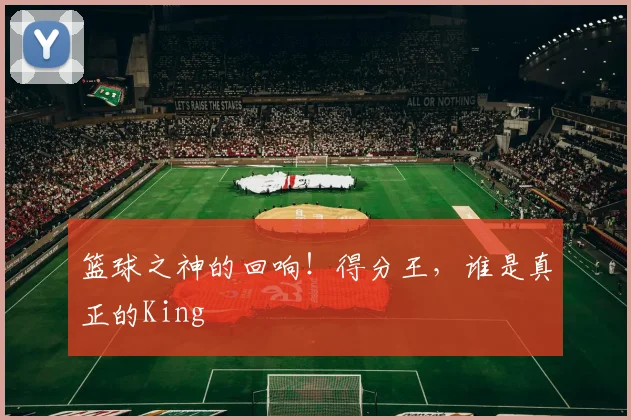 篮球之神的回响！得分王，谁是真正的King