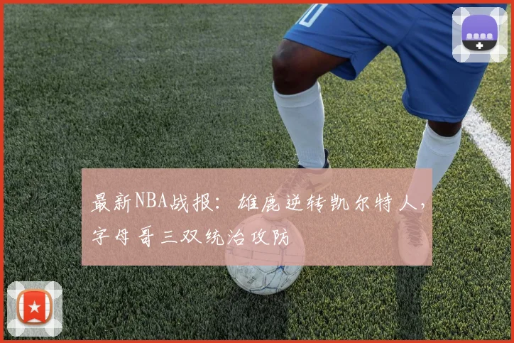 最新NBA战报:雄鹿逆转凯尔特人,字母哥三双统治攻防