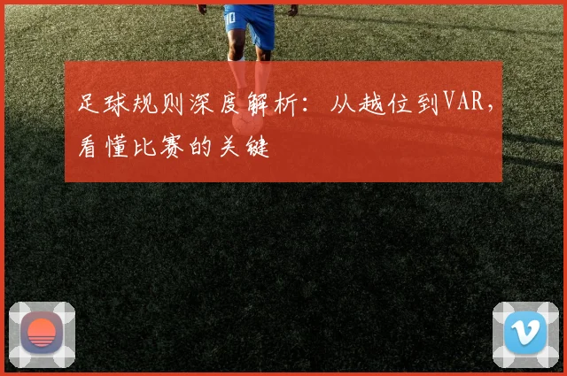 足球规则深度解析：从越位到VAR，看懂比赛的关键