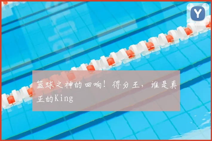 篮球之神的回响！得分王，谁是真正的King
