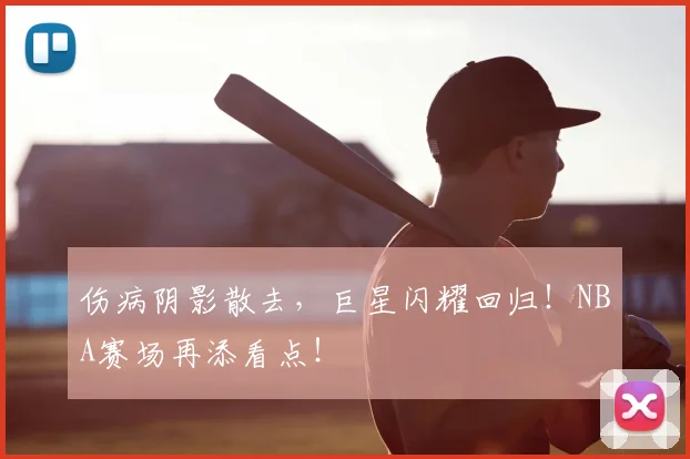伤病阴影散去,巨星闪耀回归!NBA赛场再添看点!