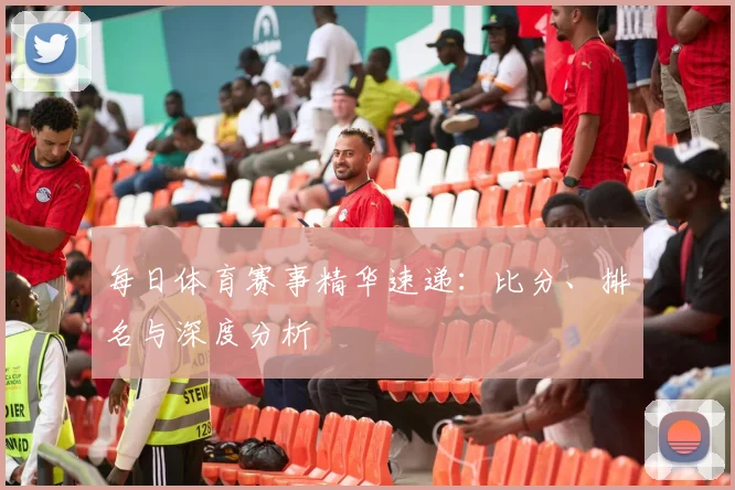 每日体育赛事精华速递:比分、排名与深度分析