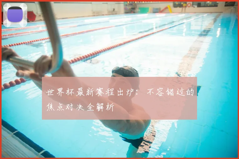 世界杯最新赛程出炉:不容错过的焦点对决全解析