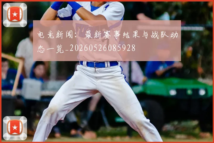 电竞新闻:最新赛事结果与战队动态一览_20260526085928