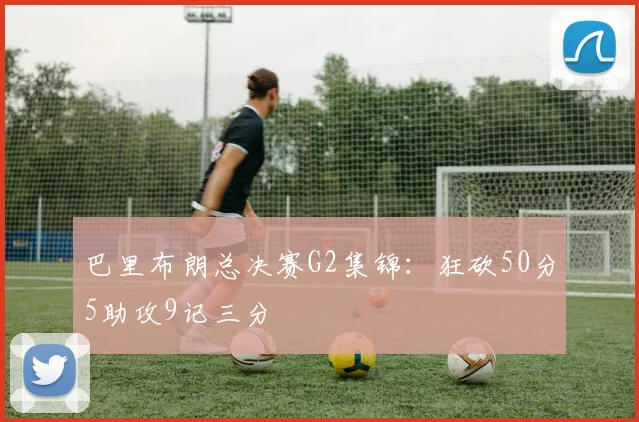 巴里布朗总决赛G2集锦:狂砍50分5助攻9记三分