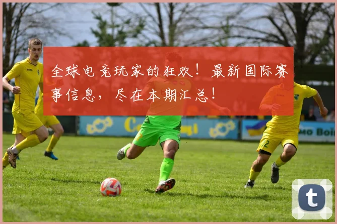 全球电竞玩家的狂欢!最新国际赛事信息,尽在本期汇总!