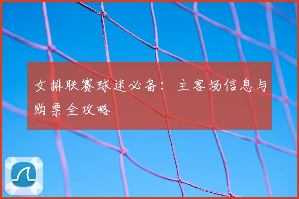 女排联赛球迷必备：主客场信息与购票全攻略