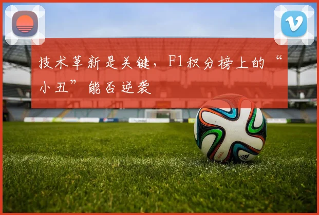 技术革新是关键，F1积分榜上的“小丑”能否逆袭