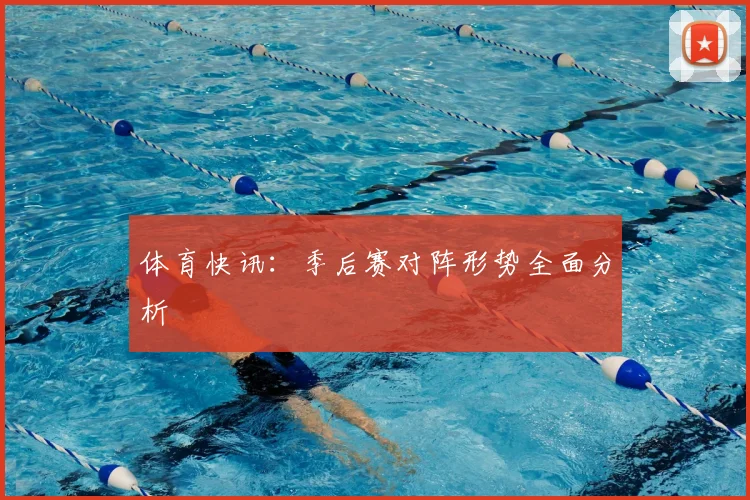 体育快讯：季后赛对阵形势全面分析