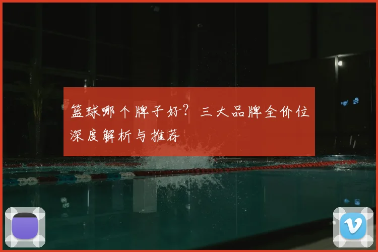 篮球哪个牌子好？三大品牌全价位深度解析与推荐
