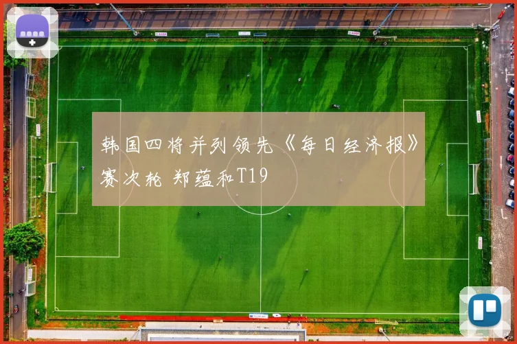 韩国四将并列领先《每日经济报》赛次轮 郑蕴和T19