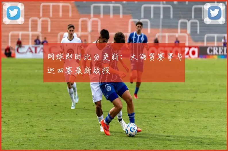 网球即时比分更新：大满贯赛事与巡回赛最新战报