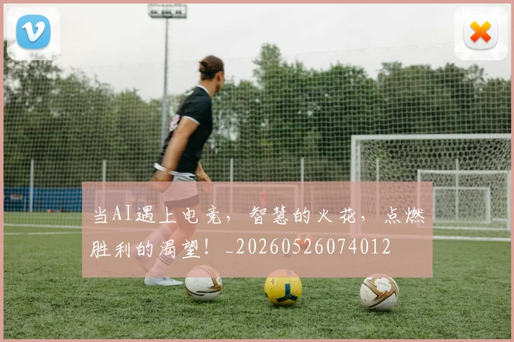当AI遇上电竞,智慧的火花,点燃胜利的渴望!_20260526074012