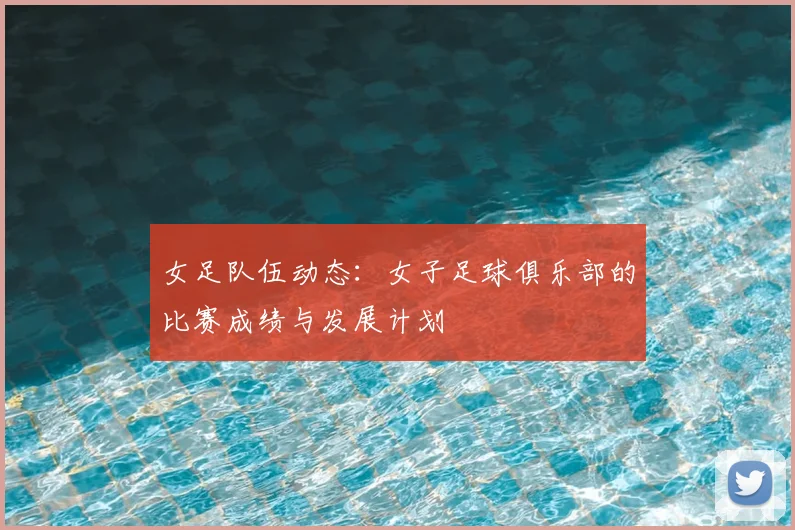 女足队伍动态：女子足球俱乐部的比赛成绩与发展计划