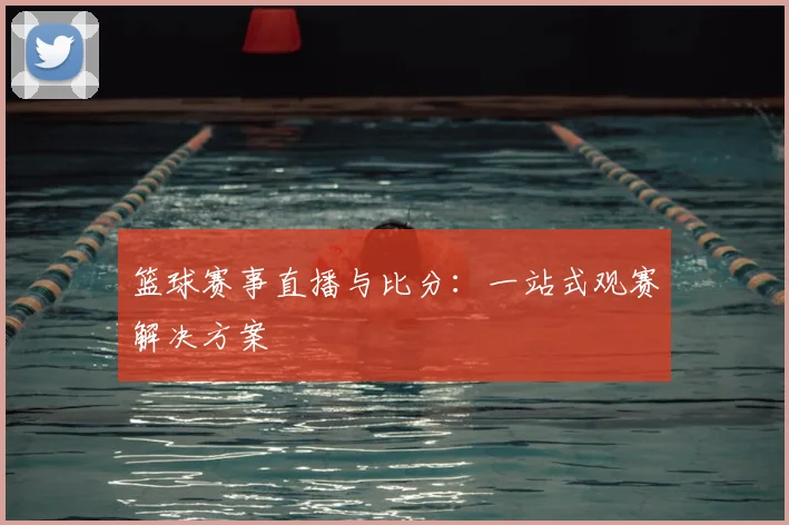 篮球赛事直播与比分:一站式观赛解决方案