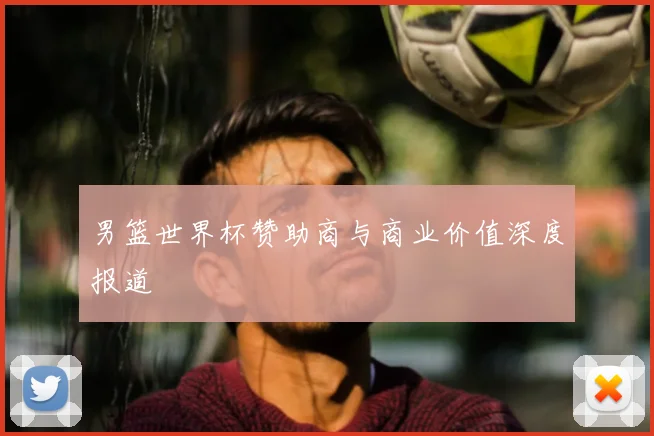 男篮世界杯赞助商与商业价值深度报道