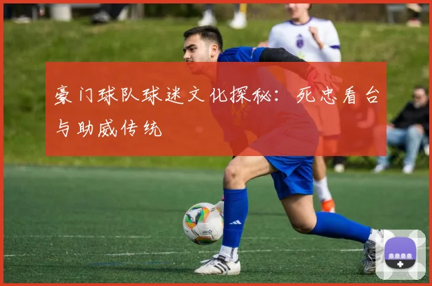 豪门球队球迷文化探秘:死忠看台与助威传统