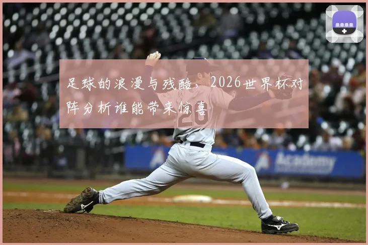 足球的浪漫与残酷,2026世界杯对阵分析谁能带来惊喜