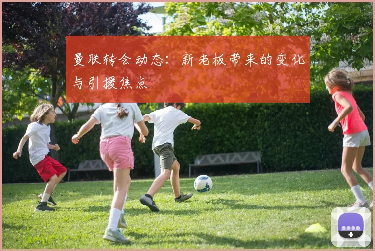 曼联转会动态:新老板带来的变化与引援焦点
