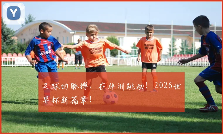 足球的脉搏,在非洲跳动!2026世界杯新篇章!