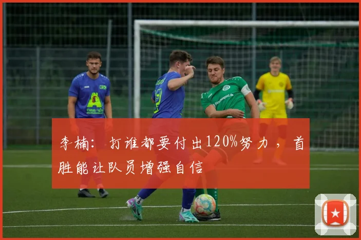 李楠:打谁都要付出120%努力 ,首胜能让队员增强自信