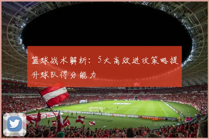 篮球战术解析：5大高效进攻策略提升球队得分能力