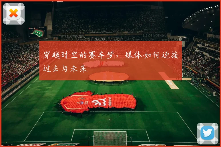 穿越时空的赛车梦,媒体如何连接过去与未来