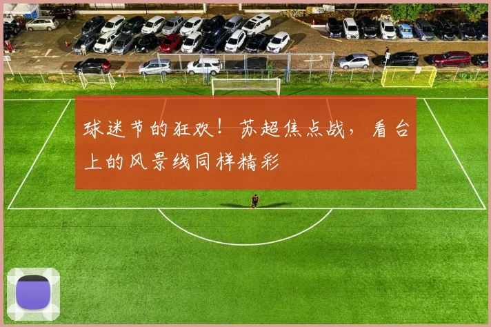 球迷节的狂欢!苏超焦点战,看台上的风景线同样精彩